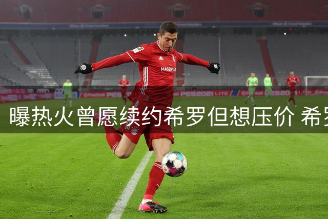 曝热火曾愿续约希罗但想压价 希罗对此很不满意